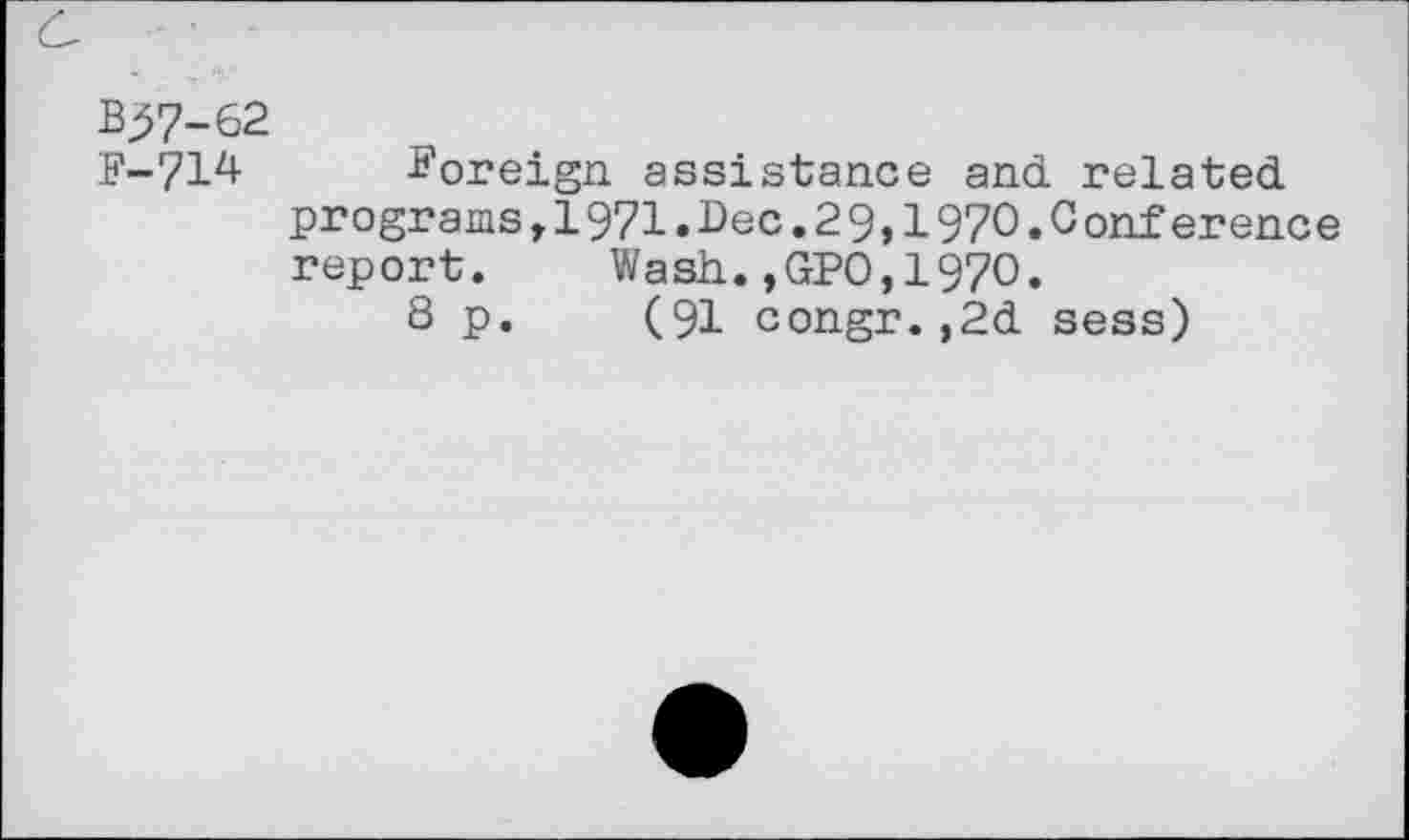 ﻿BJ57-62
F-714 Foreign, assistance and related programs,1971.Dec.29,1970.0 onference report. Wash.,GPO,1970.
8 p. (91 congr.,2d sess)